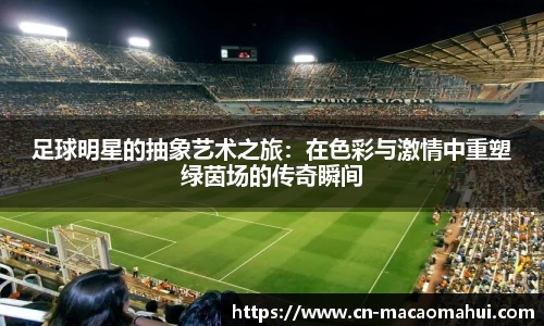 足球明星的抽象艺术之旅：在色彩与激情中重塑绿茵场的传奇瞬间