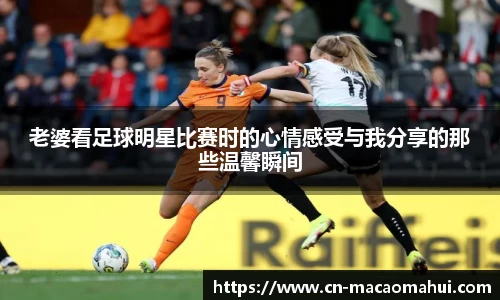 老婆看足球明星比赛时的心情感受与我分享的那些温馨瞬间