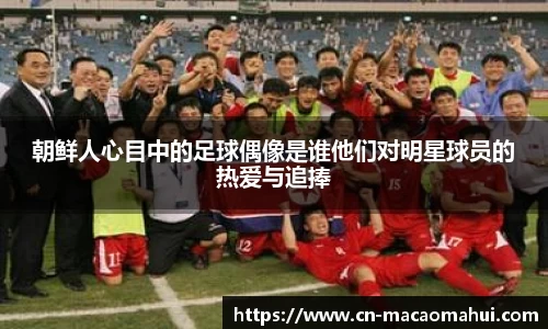 朝鲜人心目中的足球偶像是谁他们对明星球员的热爱与追捧